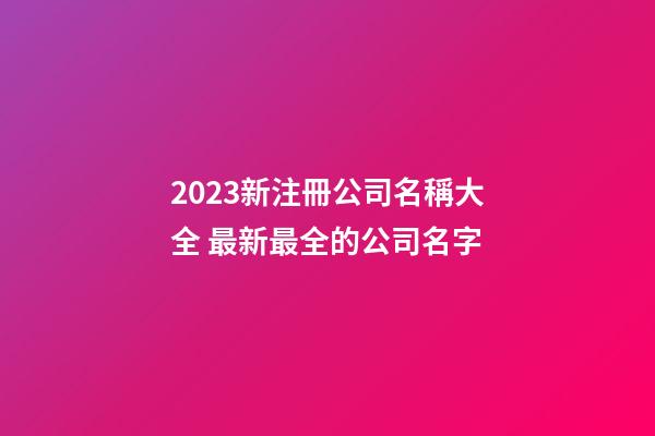 2023新注冊公司名稱大全 最新最全的公司名字-第1張-公司起名-玄機派